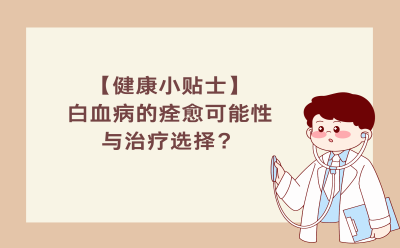 【健康小贴士】白血病的痊愈可能性与治疗选择？