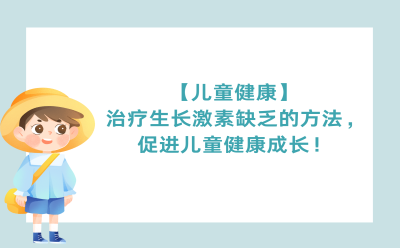 【儿童健康】治疗生长激素缺乏的方法，促进儿童健康成长！
