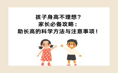 孩子身高不理想？家长必备攻略：助长高的科学方法与注意事项！