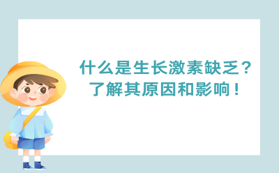 什么是生长激素缺乏？了解其原因和影响！